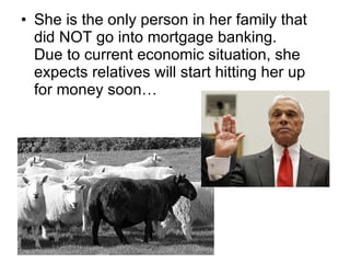 She is the only person in her family that did NOT go into mortgage banking. Due to current economic situation, she expects relatives will start hitting her up for money soon…  