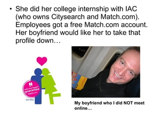 She did her college internship with IAC (who owns Citysearch and Match.com). Employees got a free Match.com account. Her boyfriend would like her to take that profile down… My boyfriend who I did NOT meet online… 