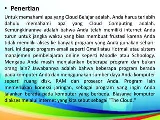 • Penertian
Untuk memahami apa yang Cloud Belajar adalah, Anda harus terlebih
dahulu memahami apa yang Cloud Computing ada...