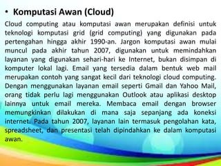 • Komputasi Awan (Cloud)
Cloud computing atau komputasi awan merupakan definisi untuk
teknologi komputasi grid (grid compu...