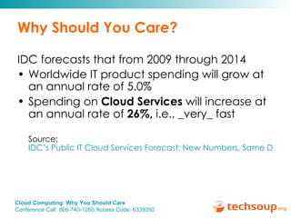 Why Should You Care? IDC forecasts that from 2009 through 2014 Worldwide IT product spending will grow at an annual rate of 5.0% Spending on  Cloud Services  will increase at an annual rate of  26%,  i.e., _very_ fast Source:  IDC’s Public IT Cloud Services Forecast: New Numbers, Same Disruptive Story 