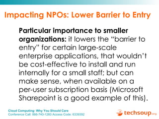 Impacting NPOs: Lower Barrier to Entry Particular importance to smaller organizations:  it lowers the “barrier to entry” for certain large-scale enterprise applications, that wouldn’t be cost-effective to install and run internally for a small staff; but can make sense, when available on a per-user subscription basis (Microsoft Sharepoint is a good example of this).  