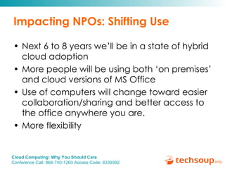 Impacting NPOs: Shifting Use Next 6 to 8 years we’ll be in a state of hybrid cloud adoption More people will be using both ‘on premises’ and cloud versions of MS Office Use of computers will change toward easier collaboration/sharing and better access to the office anywhere you are. More flexibility 