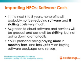 Impacting NPOs: Software Costs In the next 6 to 8 years, nonprofits will probably  not  be reducing  software  and  IT staffing  costs very much.  Migration to cloud software and services will be gradual and costs will be  shifting , but not going down dramatically.  You’ll probably being paying  more  in  monthly fees , and  less upfront  on buying software packages and servers. 