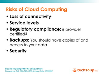 Risks of Cloud Computing Loss of connectivity Service levels Regulatory compliance:   is provider certified?  Backups:   You should have copies of and access to your data Security   