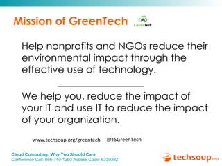 Mission of GreenTech Help nonprofits and NGOs reduce their environmental impact through the effective use of technology. ____________________ We help you, reduce the impact of your IT and use IT to reduce the impact of your organization. www.techsoup.org/greentech @TSGreenTech 