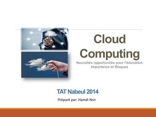 Cloud
Computing
Nouvelles opportunités pour l’éducation
Importance et Risques
TATNabeul 2014
Préparé par: Hamdi Nsir
 