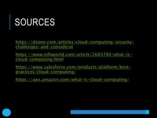 SOURCES
https://dzone.com/articles/cloud-computing-security-
challenges-and-considerat
https://www.infoworld.com/article/2683784/what-is-
cloud-computing.html
https://www.salesforce.com/products/platform/best-
practices/cloud-computing/
https://aws.amazon.com/what-is-cloud-computing/
 