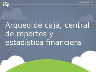 Arqueo de caja, central
de reportes y
estadística financiera