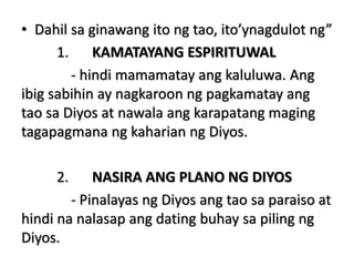 • Dahil sa ginawang ito ng tao, ito’ynagdulot ng”
1. KAMATAYANG ESPIRITUWAL
- hindi mamamatay ang kaluluwa. Ang
ibig sabihin ay nagkaroon ng pagkamatay ang
tao sa Diyos at nawala ang karapatang maging
tagapagmana ng kaharian ng Diyos.
2. NASIRA ANG PLANO NG DIYOS
- Pinalayas ng Diyos ang tao sa paraiso at
hindi na nalasap ang dating buhay sa piling ng
Diyos.
 
