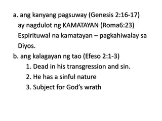 a. ang kanyang pagsuway (Genesis 2:16-17)
ay nagdulot ng KAMATAYAN (Roma6:23)
Espirituwal na kamatayan – pagkahiwalay sa
Diyos.
b. ang kalagayan ng tao (Efeso 2:1-3)
1. Dead in his transgression and sin.
2. He has a sinful nature
3. Subject for God’s wrath
 