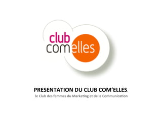 PRESENTATION	
  DU	
  CLUB	
  COM’ELLES,	
  
	
  le	
  Club	
  des	
  femmes	
  du	
  Marke>ng	
  et	
  de	
  la	
  Communica>on	
  
 