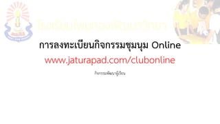 การลงทะเบียนกิจกรรมชุมนุม Online
www.jaturapad.com/clubonline
กิจกรรมพัฒนาผู้เรียน
 