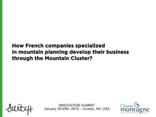 How French companies specialized
in mountain planning develop their business
through the Cluster Montagne?
INNOVATION SUMMIT
January 28-29th, 2015 – Juneau, AK, USA
 