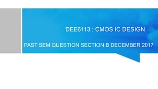DEE6113 : CMOS IC DESIGN
PAST SEM QUESTION SECTION B DECEMBER 2017
 
