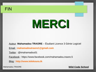 FIN
MERCIMERCI
Auteur :Mahamadou TRAORE – Étudiant Licence 3 Génie Logiciel
Email : mahamadoutraore1@gmail.com
Twitter : @...
