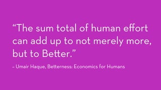 “The sum total of human eﬀort
can add up to not merely more,
but to Be er.”
– Umair Haque, Be erness: Economics for Humans
 