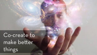 h ps://www.ﬂickr.com/photos/lauroroger/8808985531
Co-create to
make be er
things 
 