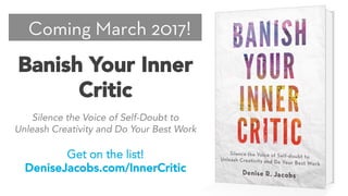 Coming March 2017!
Banish Your Inner
Critic
Get on the list!
DeniseJacobs.com/InnerCritic
Silence the Voice of Self-Doubt to
Unleash Creativity and Do Your Best Work
 