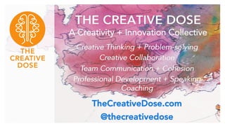 THE CREATIVE DOSE
A Creativity + Innovation Collective
Creative Thinking + Problem-solving
Creative Collaboration
Team Communication + Cohesion
Professional Development + Speaking
Coaching
TheCreativeDose.com
@thecreativedose
 
