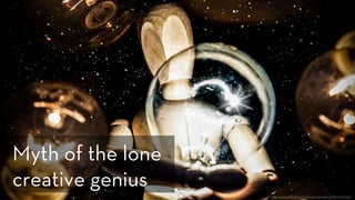 h p://www.ﬂickr.com/photos/anieto2k/8127201319/
Myth of the lone
creative genius
 