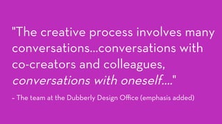 "The creative process involves many
conversations…conversations with
co-creators and colleagues,
conversations with oneself…."
– The team at the Dubberly Design Oﬃce (emphasis added)
 