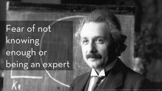 h p://upload.wikimedia.org/wikipedia/commons/6/66/Einstein_1921_by_F_Schmutzer.jpg
Fear of not
knowing
enough or
being an expert
 