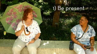 h p://www.ﬂickr.com/photos/tojosan/181249465/
1) Be present
 