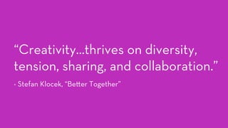 “Creativity…thrives on diversity,
tension, sharing, and collaboration.”
- Stefan Klocek, “Be er Together”
 