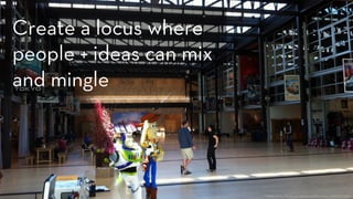 h ps://www.ﬂickr.com/photos/pburleson/5827667522
Create a locus where
people + ideas can mix
and mingle
 