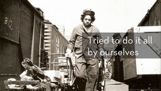 h p://www.ﬂickr.com/photos/44085287@N05/4052943367/
Tried to do it all
by ourselves
 