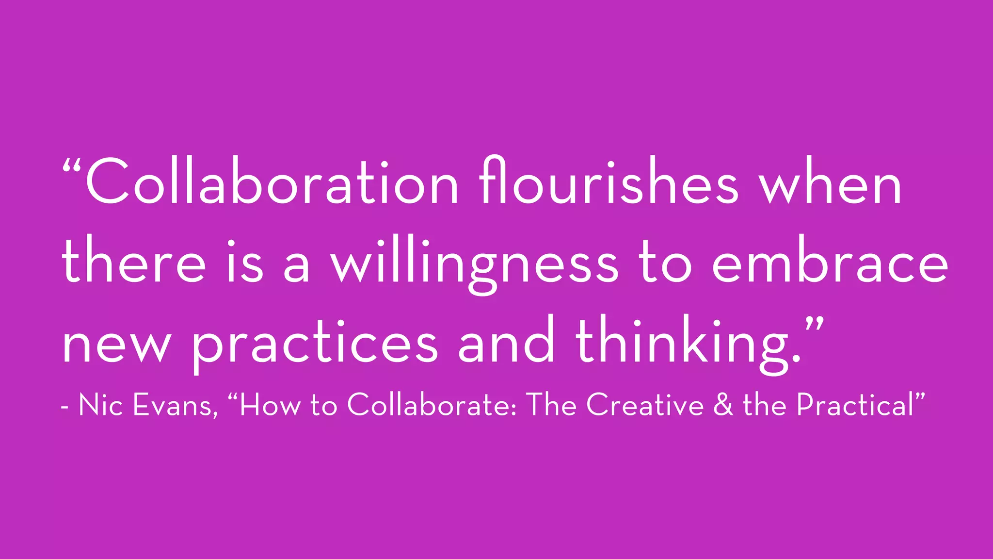 “Collaboration ﬂourishes when
there is a willingness to embrace
new practices and thinking.”
- Nic Evans, “How to Collaborate: The Creative & the Practical”
 