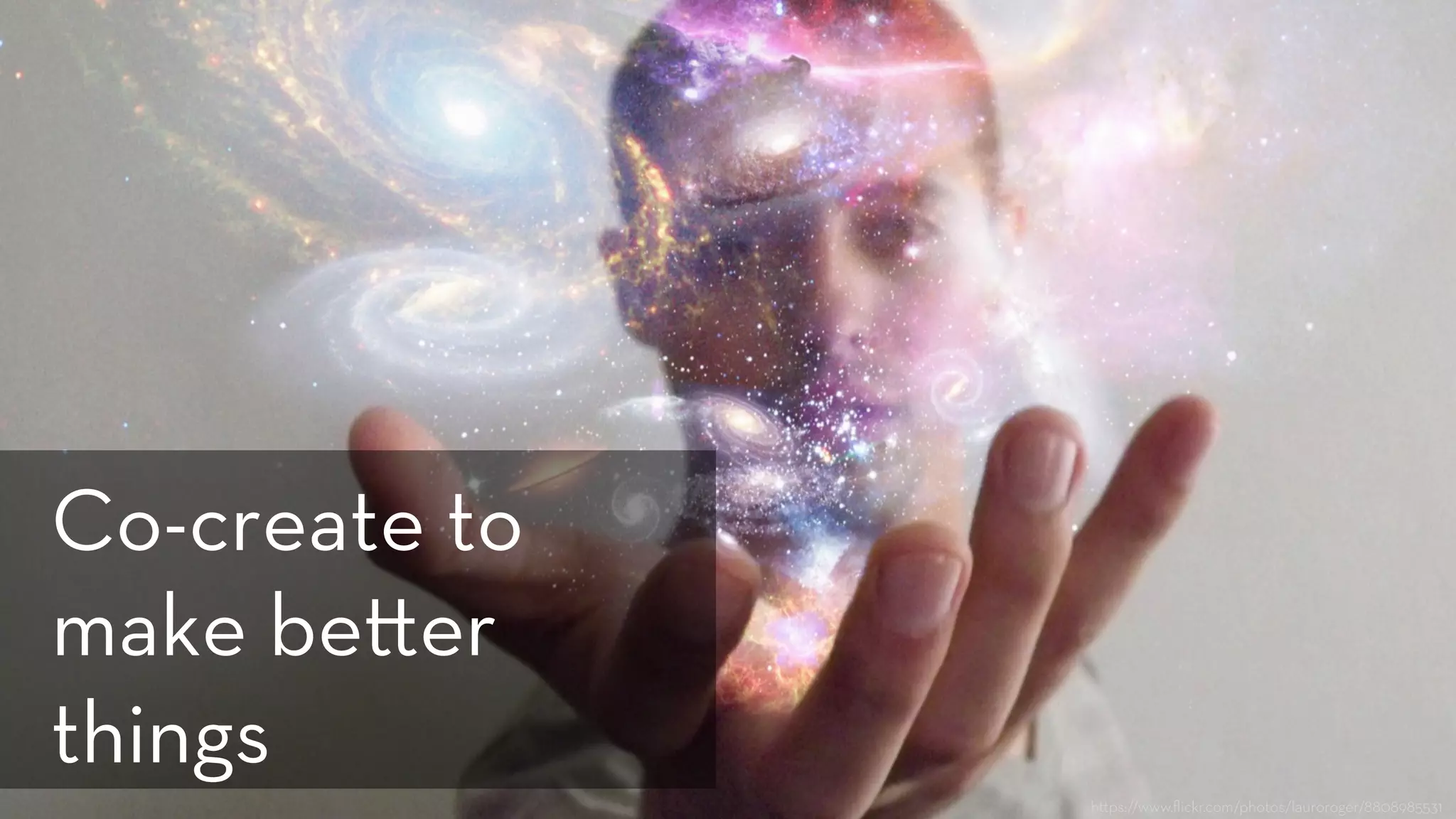 h ps://www.ﬂickr.com/photos/lauroroger/8808985531
Co-create to
make be er
things 
 