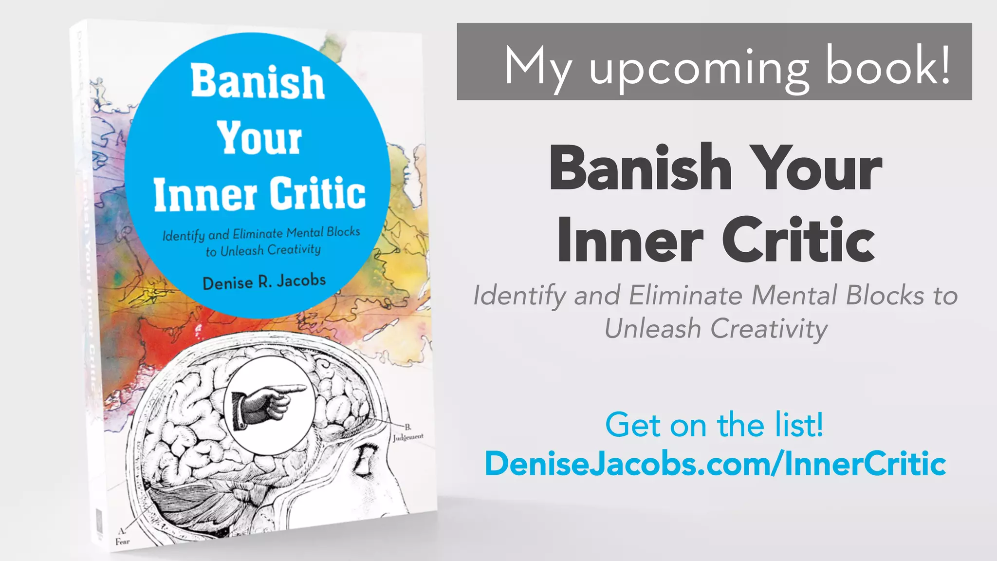 My upcoming book!
Banish Your
Inner Critic
Get on the list!
DeniseJacobs.com/InnerCritic
Identify and Eliminate Mental Blocks to
Unleash Creativity
 