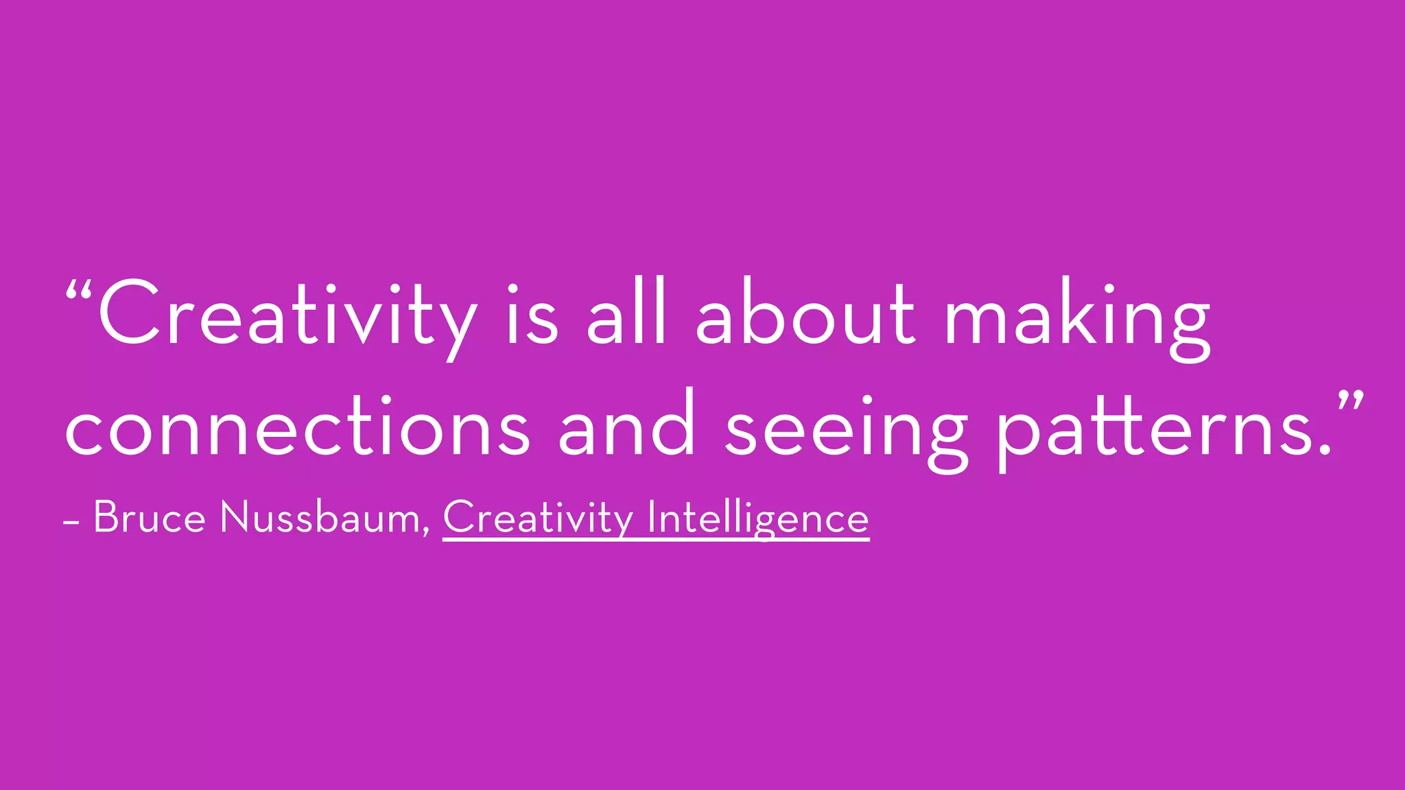 “Creativity is all about making
connections and seeing pa erns.”
– Bruce Nussbaum, Creativity Intelligence
 