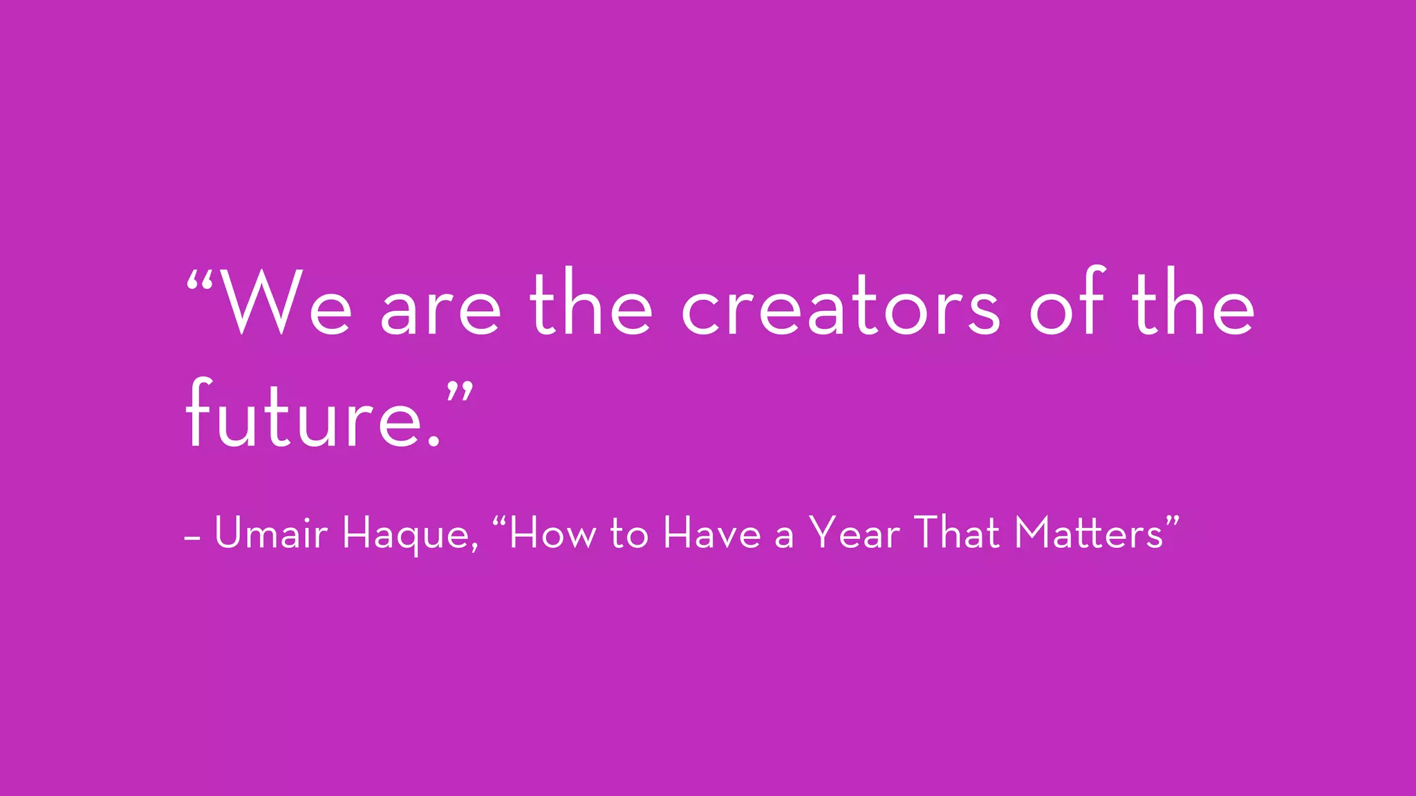 “We are the creators of the
future.”
– Umair Haque, “How to Have a Year That Ma ers”
 