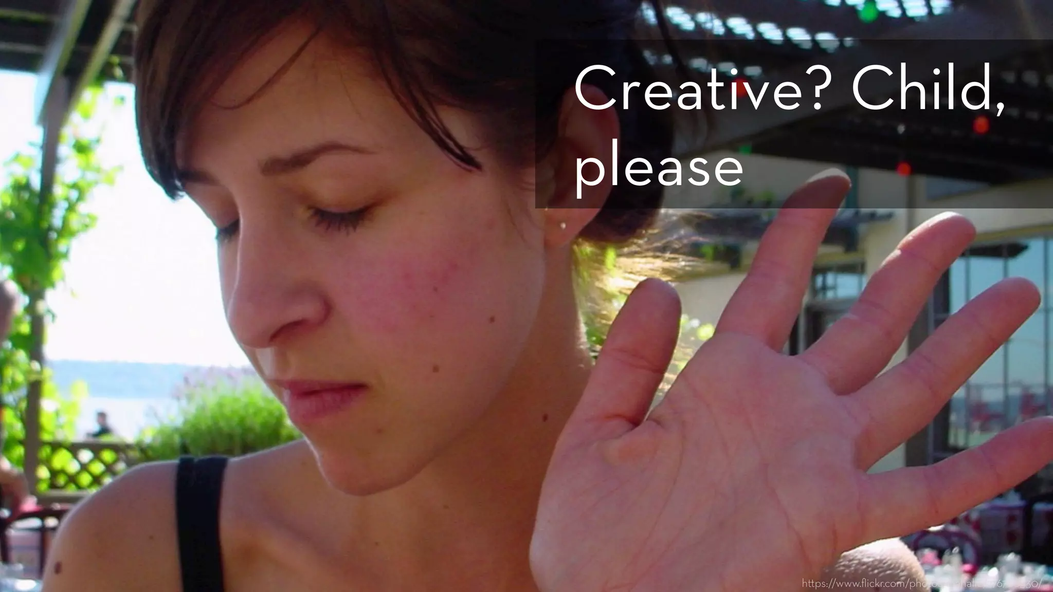 h ps://www.ﬂickr.com/photos/mahalie/276780530/
Creative? Child,
please
 