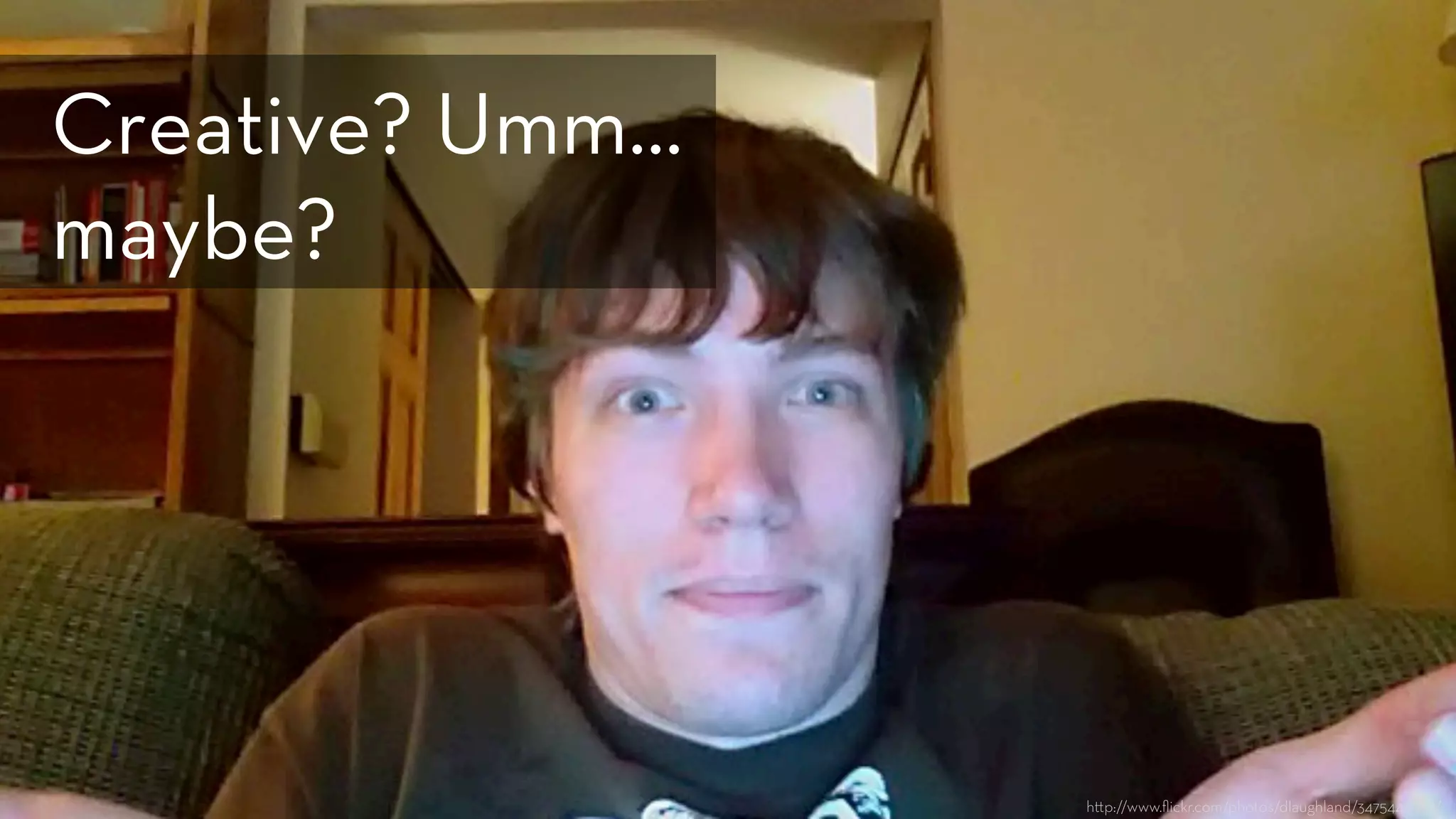 h p://www.ﬂickr.com/photos/dlaughland/3475448568/
Creative? Umm…
maybe?
 