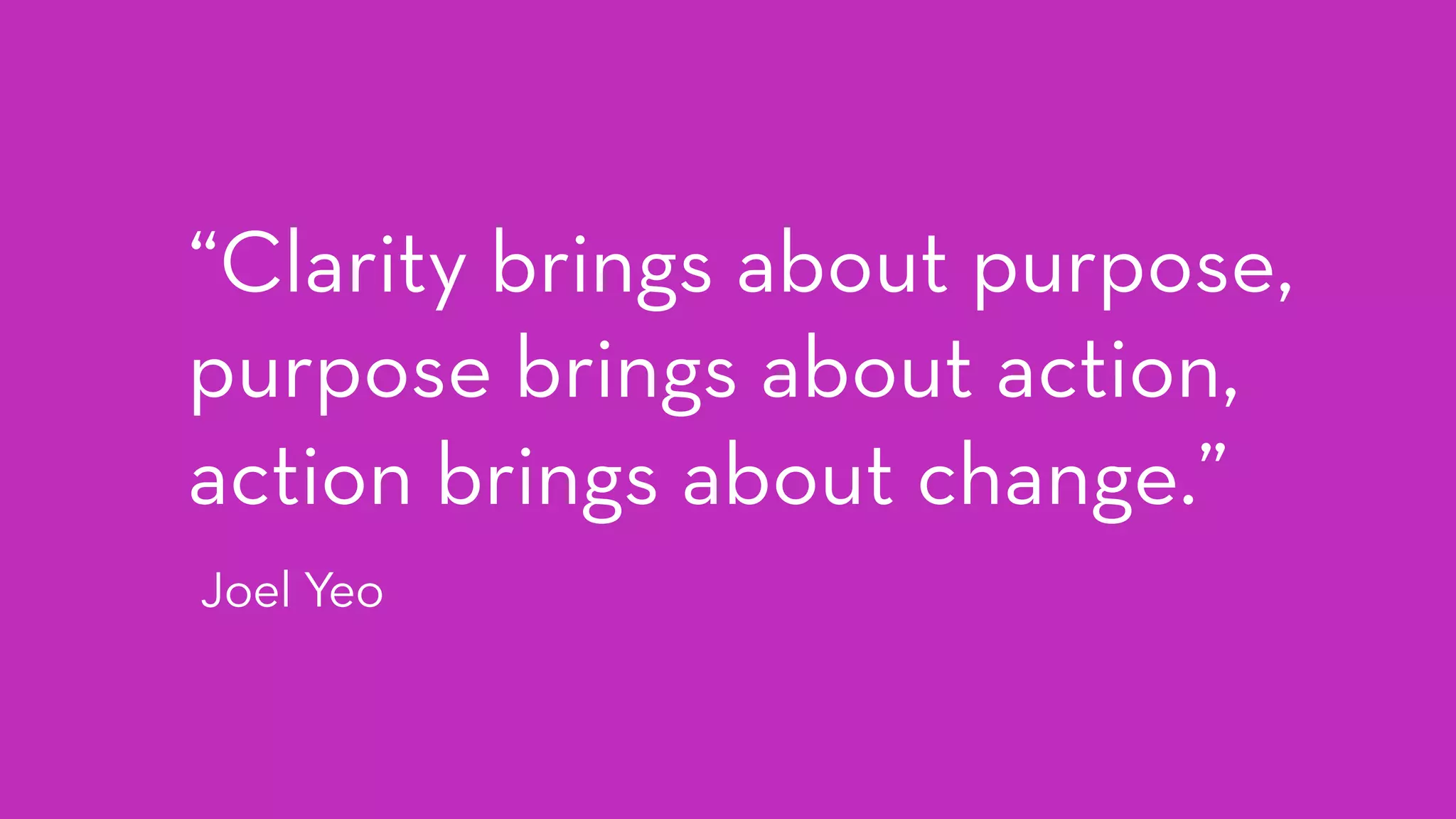 “Clarity brings about purpose,
purpose brings about action,
action brings about change.”
Joel Yeo
 