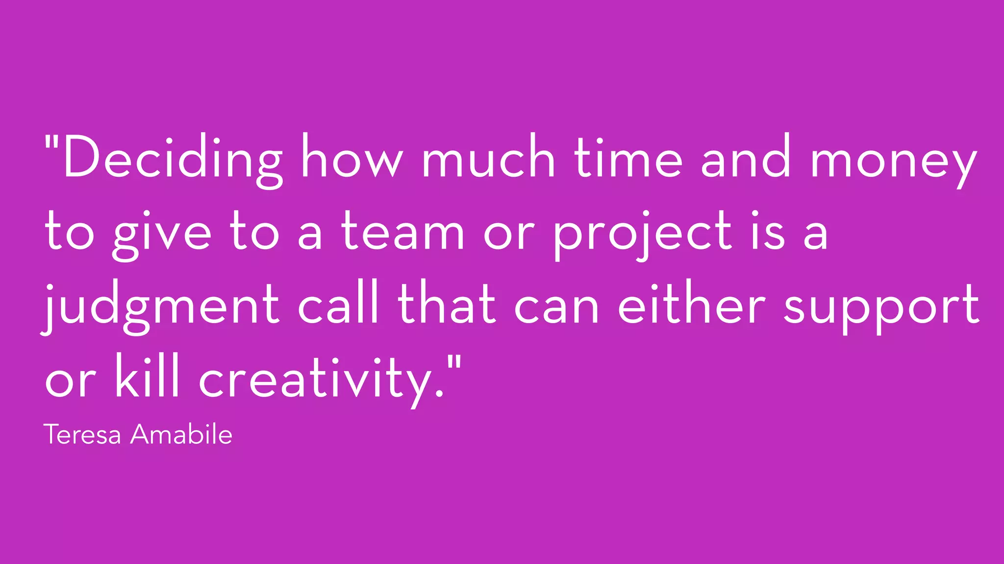 "Deciding how much time and money
to give to a team or project is a
judgment call that can either support
or kill creativity." 
Teresa Amabile
 