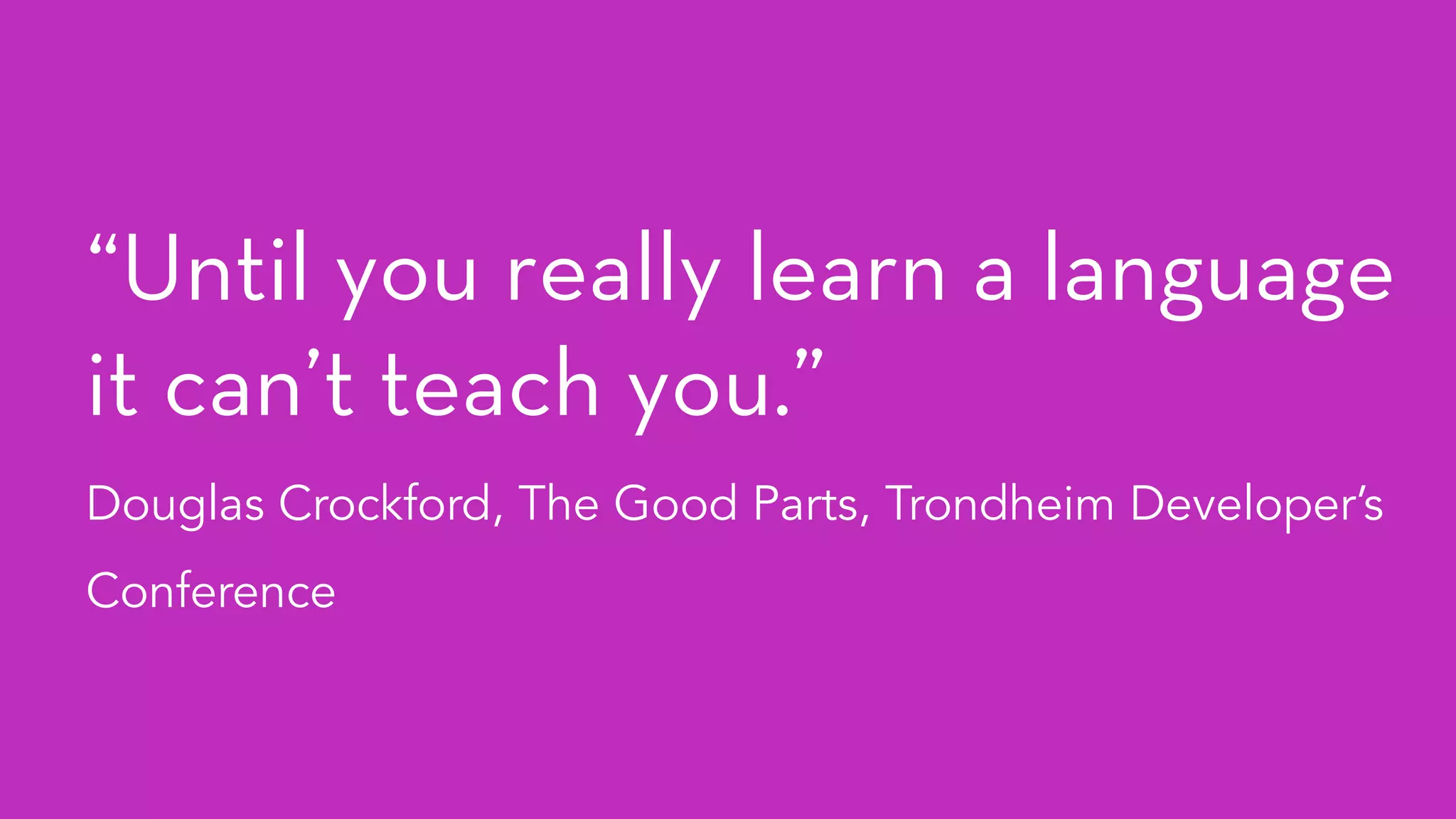 “Until you really learn a language
it can’t teach you.”
Douglas Crockford, The Good Parts, Trondheim Developer’s
Conference
 