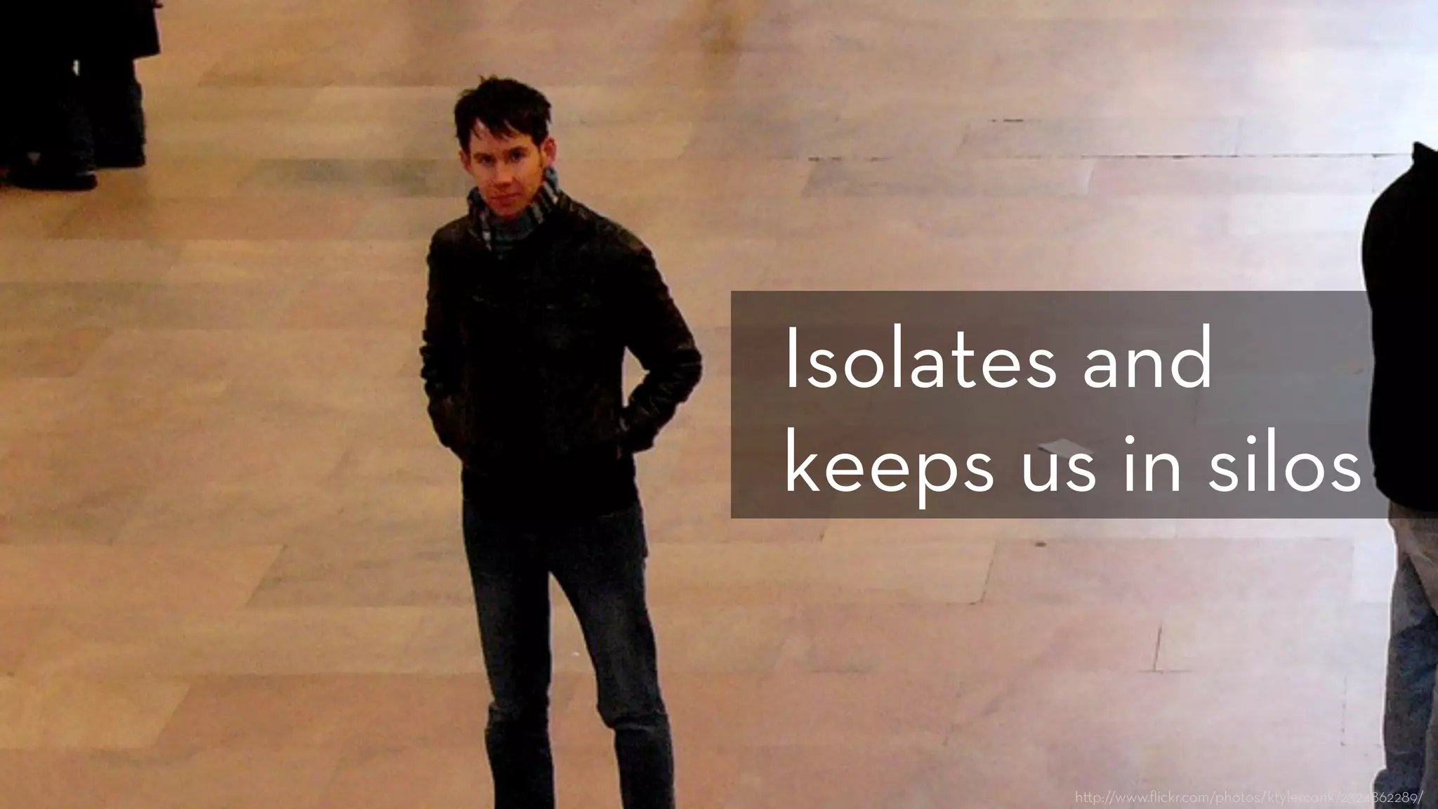 h p://www.ﬂickr.com/photos/ktylerconk/2324862289/
Isolates and
keeps us in silos
 