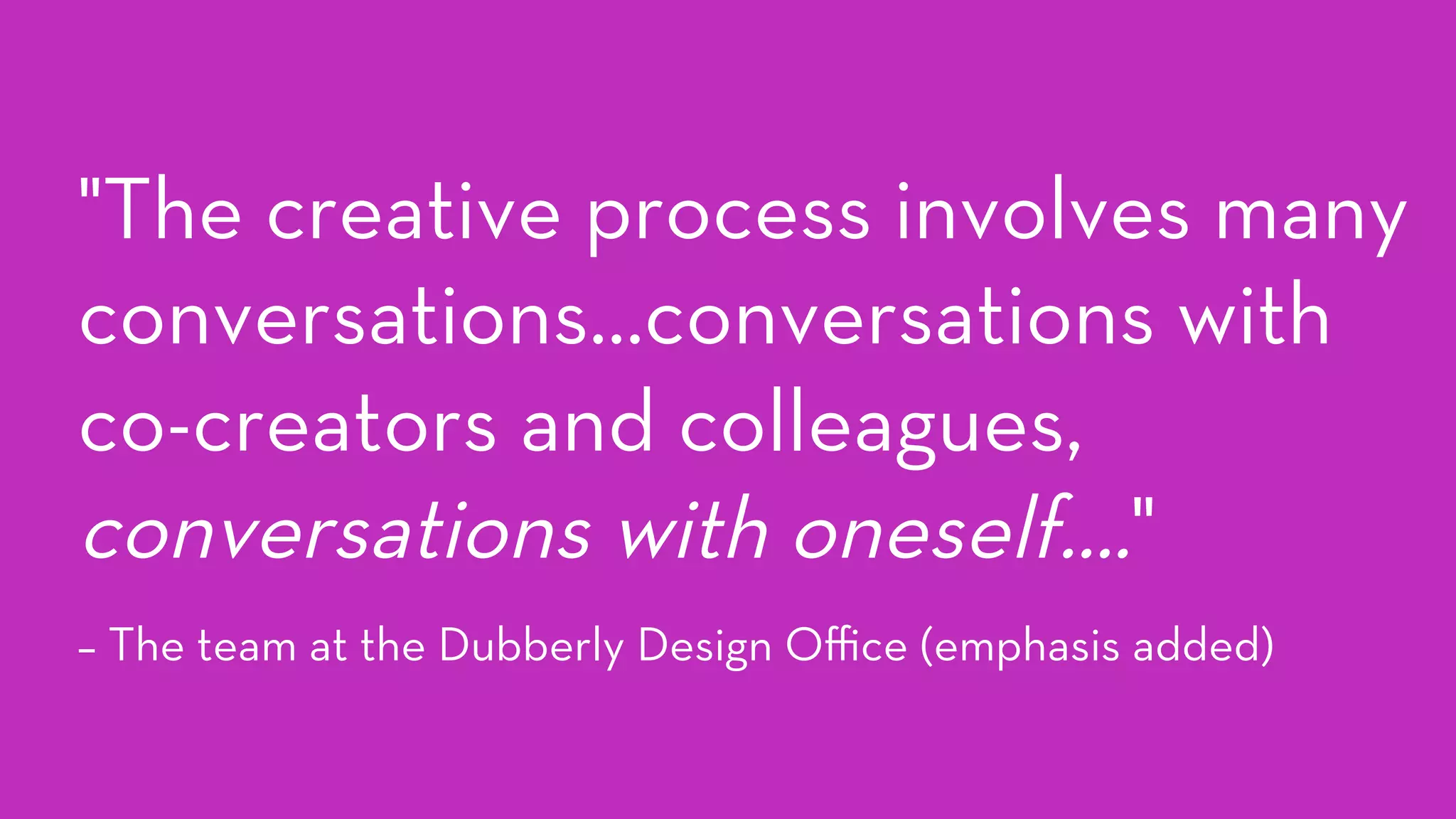 "The creative process involves many
conversations…conversations with
co-creators and colleagues,
conversations with oneself…."
– The team at the Dubberly Design Oﬃce (emphasis added)
 