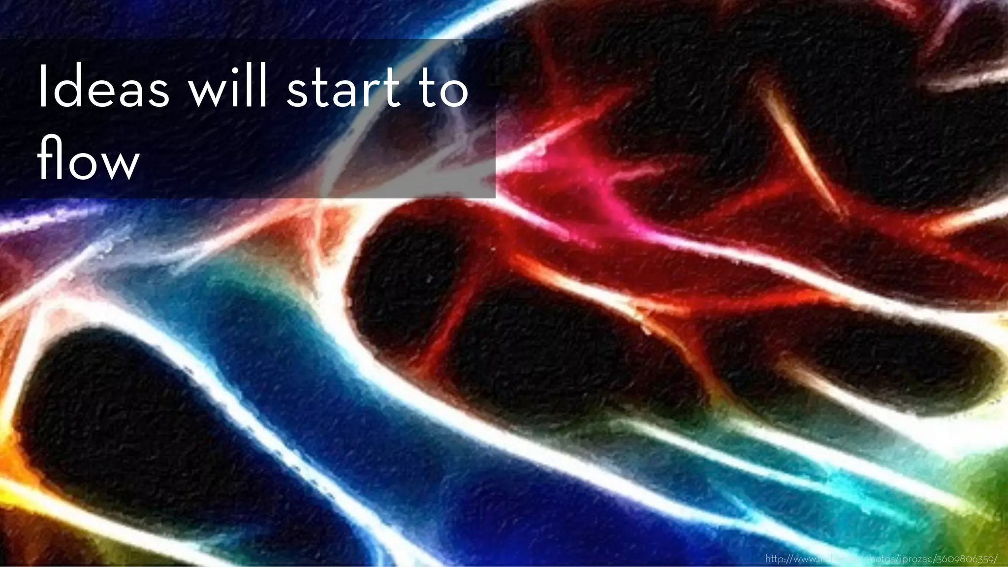 h p://www.ﬂickr.com/photos/iprozac/3609806359/
Ideas will start to
ﬂow
 
