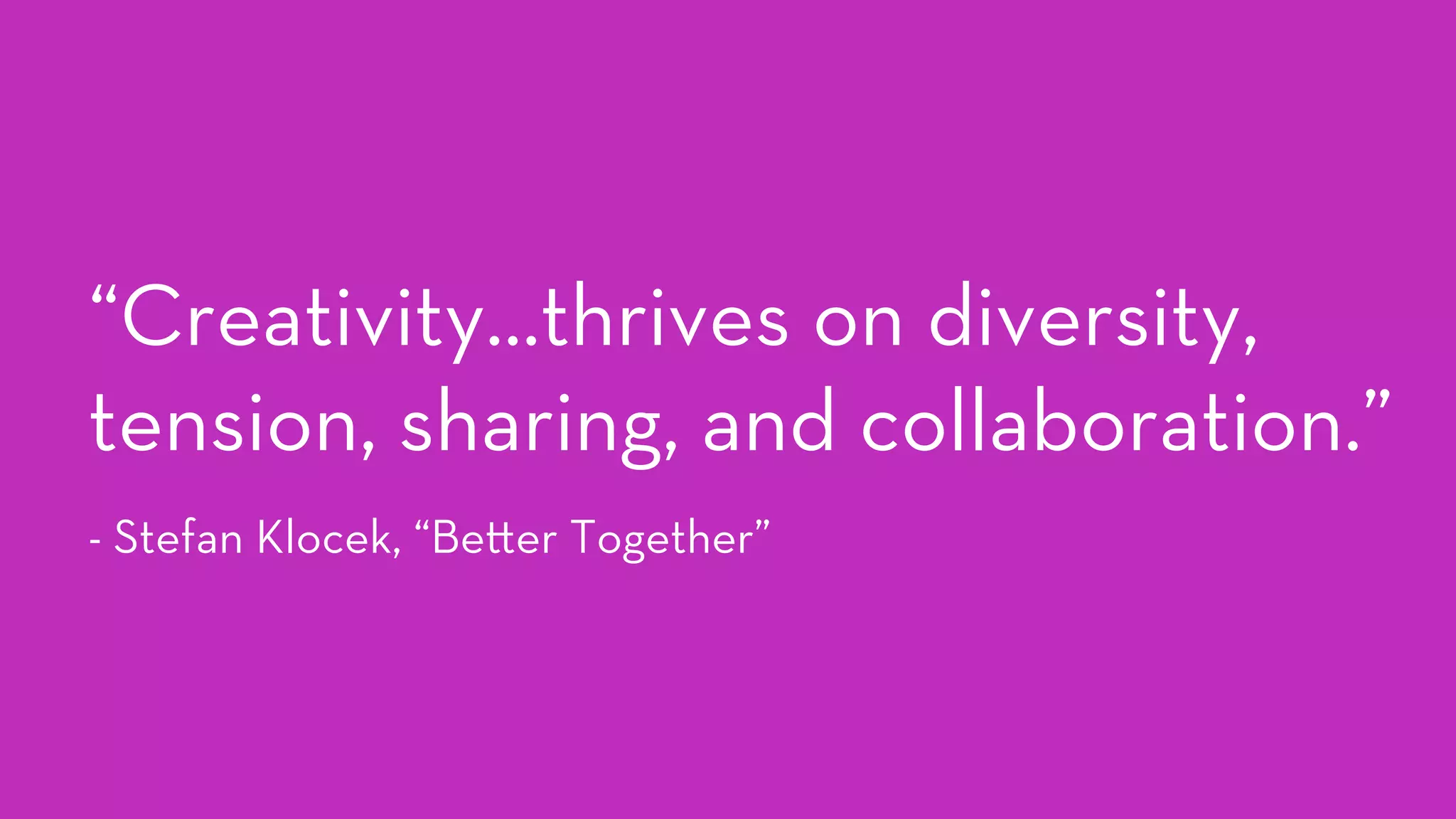 “Creativity…thrives on diversity,
tension, sharing, and collaboration.”
- Stefan Klocek, “Be er Together”
 