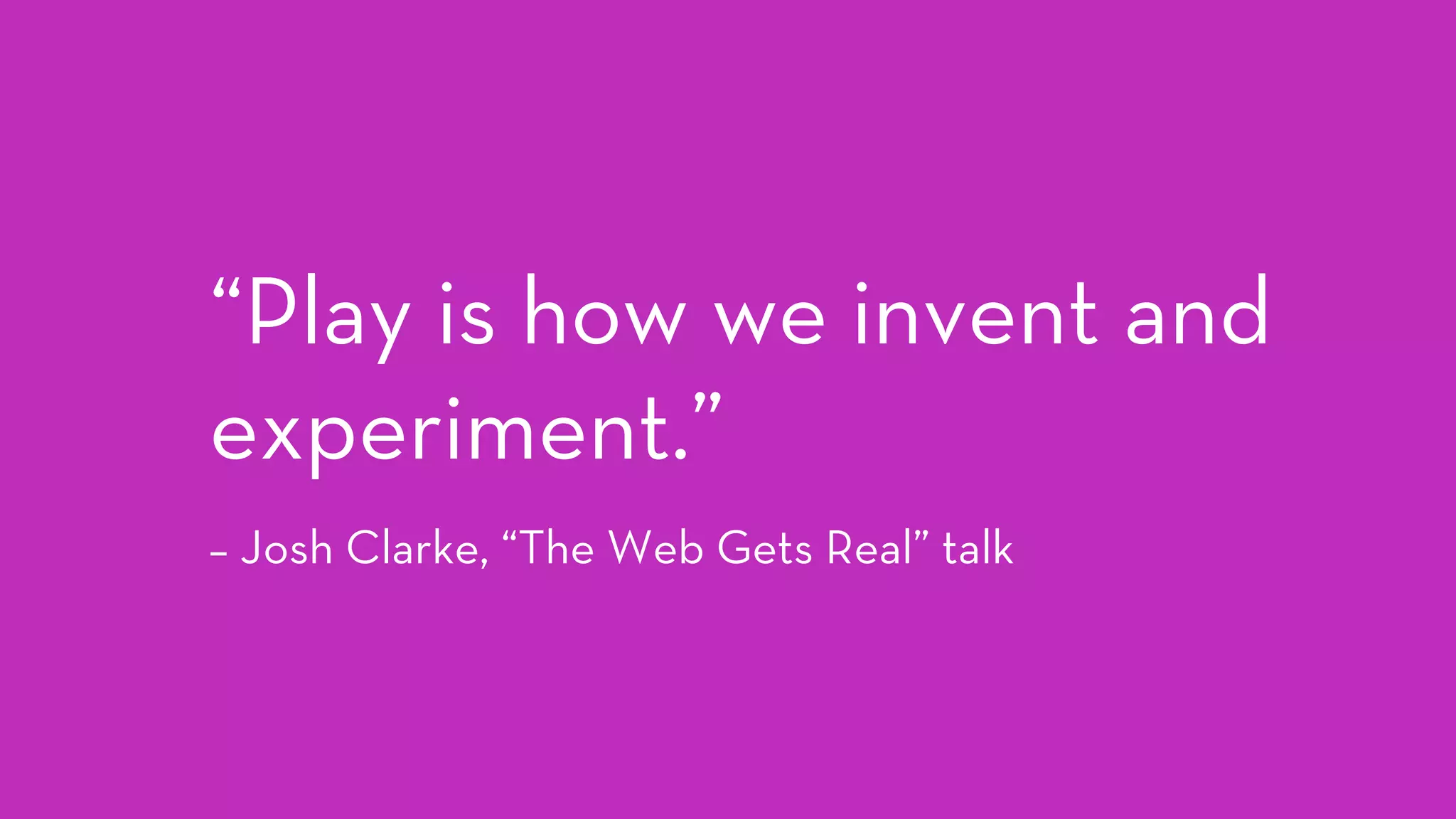 “Play is how we invent and
experiment.” 
– Josh Clarke, “The Web Gets Real” talk
 