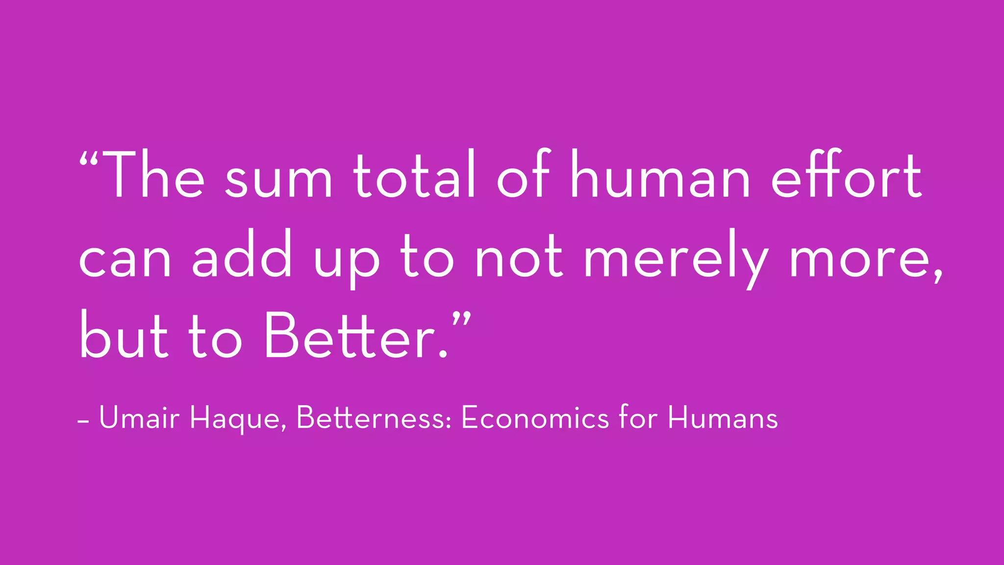 “The sum total of human eﬀort
can add up to not merely more,
but to Be er.”
– Umair Haque, Be erness: Economics for Humans
 