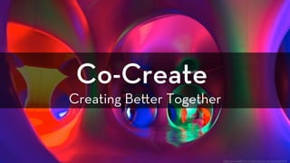 Co-Create
Creating Be er Together
h ps://www.ﬂickr.com/photos/jixxer/6201145680/
 