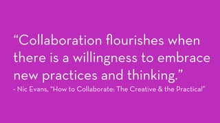 “Collaboration ﬂourishes when
there is a willingness to embrace
new practices and thinking.”
- Nic Evans, “How to Collaborate: The Creative & the Practical”
 