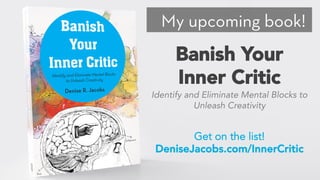 My upcoming book!
Banish Your
Inner Critic
Get on the list!
DeniseJacobs.com/InnerCritic
Identify and Eliminate Mental Blocks to
Unleash Creativity
 